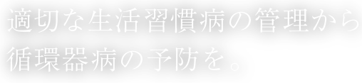 適切な生活習慣病の管理から循環器病の予防を。